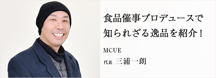 食品催事プロデュースで　知られざる逸品を紹介！
MCUE 代表 三浦一朗