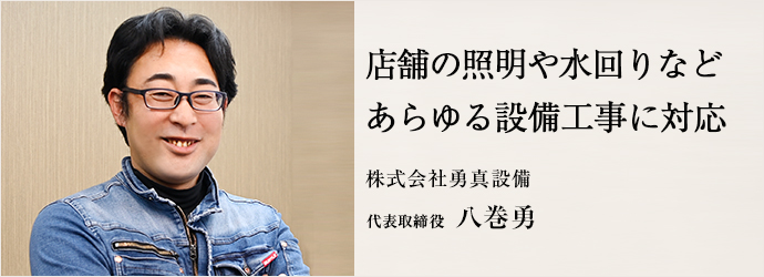 店舗の照明や水回りなど　あらゆる設備工事に対応
株式会社勇真設備 代表取締役 八巻勇
