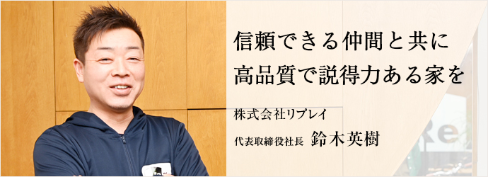 信頼できる仲間と共に　高品質で説得力ある家を
株式会社リプレイ 代表取締役社長 鈴木英樹