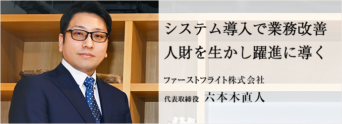システム導入で業務改善　人財を生かし躍進に導く
ファーストフライト株式会社 代表取締役 六本木直人