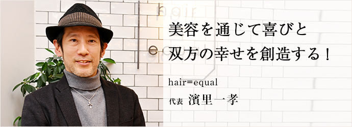 美容を通じて喜びと　双方の幸せを創造する！
hair＝equal 代表 濱里一孝