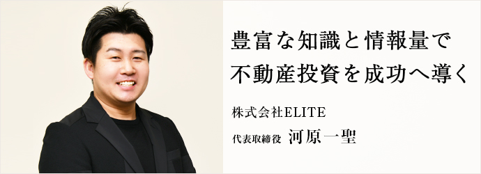 豊富な知識と情報量で　不動産投資を成功へ導く
株式会社ELITE 代表取締役 河原一聖