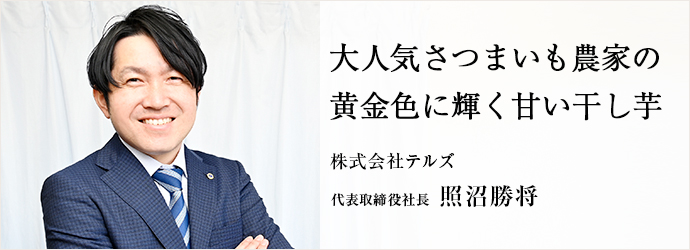 大人気さつまいも農家の　黄金色に輝く甘い干し芋
株式会社テルズ 代表取締役社長 照沼勝将