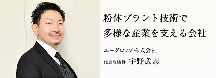 粉体プラント技術で　多様な産業を支える会社
ユーグロップ株式会社 代表取締役 宇野武志