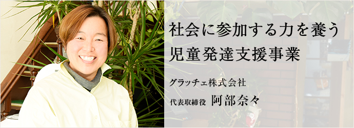 社会に参加する力を養う　児童発達支援事業
グラッチェ株式会社 代表取締役 阿部奈々