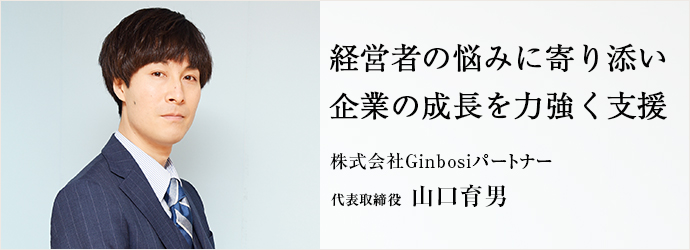 経営者の悩みに寄り添い　企業の成長を力強く支援
株式会社Ginbosiパートナー 代表取締役 山口育男