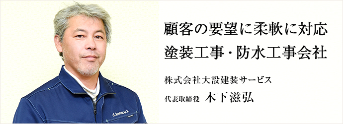 顧客の要望に柔軟に対応　塗装工事・防水工事会社
株式会社大設建装サービス 代表取締役 木下滋弘