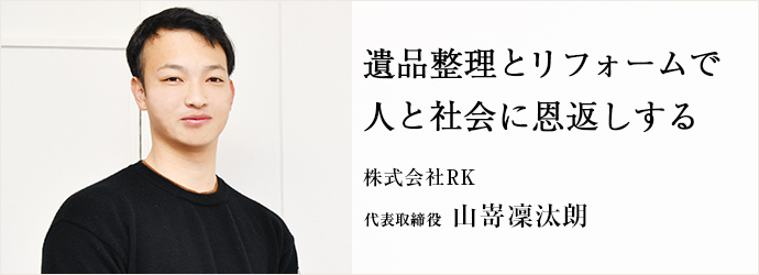 遺品整理とリフォームで　人と社会に恩返しする
株式会社RK 代表取締役 山嵜凜汰朗