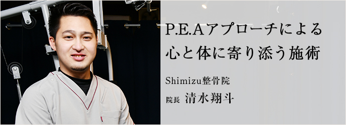 P.E.Aアプローチによる　心と体に寄り添う施術
Shimizu整骨院 院長 清水翔斗