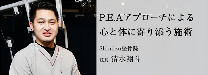 P.E.Aアプローチによる　心と体に寄り添う施術
Shimizu整骨院 院長 清水翔斗