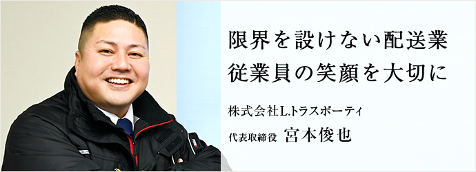 限界を設けない配送業　従業員の笑顔を大切に
株式会社L.トラスポーティ 代表取締役 宮本俊也