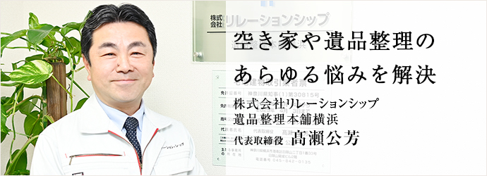 空き家や遺品整理の　あらゆる悩みを解決
株式会社リレーションシップ／遺品整理本舗横浜 代表取締役 髙瀨公芳