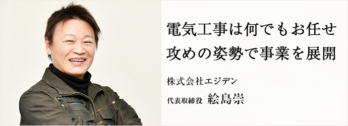 電気工事は何でもお任せ　攻めの姿勢で事業を展開
株式会社エジデン 代表取締役 絵島崇