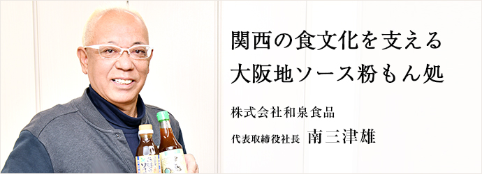 関西の食文化を支える　大阪地ソース粉もん処
株式会社和泉食品 代表取締役社長 南三津雄