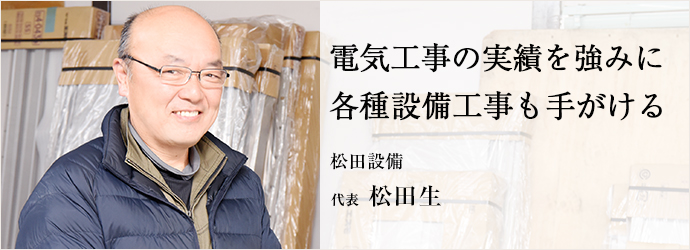 電気工事の実績を強みに　各種設備工事も手がける
松田設備 代表 松田生