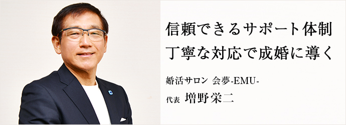 信頼できるサポート体制　丁寧な対応で成婚に導く
婚活サロン 会夢-EMU- 代表 増野栄二