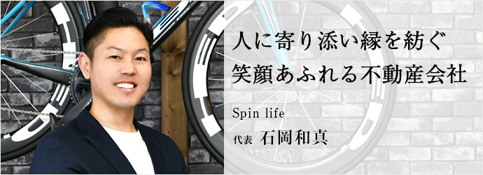 人に寄り添い縁を紡ぐ　笑顔あふれる不動産会社
Spin life 代表 石岡和真