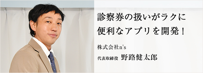 診察券の扱いがラクに　便利なアプリを開発！
株式会社n's 代表取締役 野路健太郎