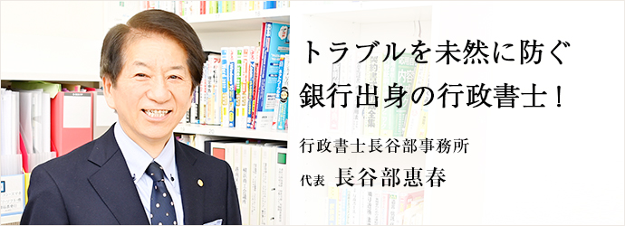 トラブルを未然に防ぐ　銀行出身の行政書士！
行政書士長谷部事務所 代表 長谷部惠春