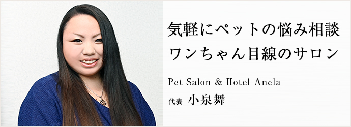 気軽にペットの悩み相談　ワンちゃん目線のサロン
Pet Salon & Hotel Anela 代表 小泉舞
