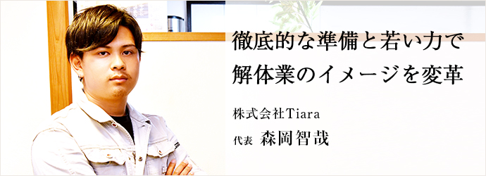 徹底的な準備と若い力で　解体業のイメージを変革
株式会社Tiara 代表 森岡智哉