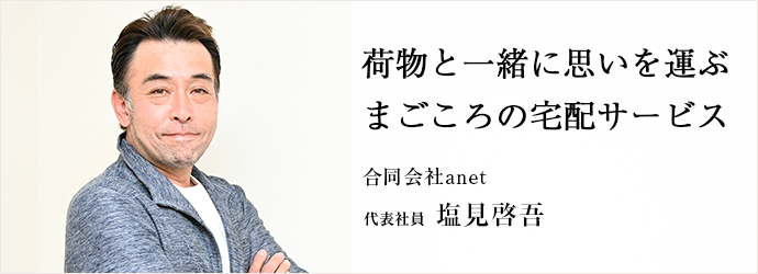 荷物と一緒に思いを運ぶ　まごころの宅配サービス
合同会社anet 代表社員 塩見啓吾