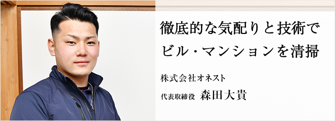 徹底的な気配りと技術で　ビル・マンションを清掃
株式会社オネスト 代表取締役 森田大貴