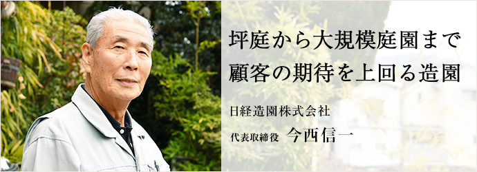 坪庭から大規模庭園まで　顧客の期待を上回る造園
日経造園株式会社 代表取締役 今西信一