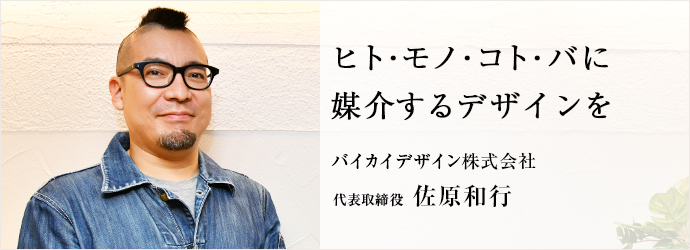 ヒト・モノ・コト・バに　媒介するデザインを
バイカイデザイン株式会社 代表取締役 佐原和行