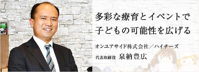 多彩な療育とイベントで　子どもの可能性を広げる
オンユアサイド株式会社／ハイチーズ 代表取締役 泉納豊広