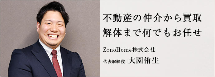 不動産の仲介から買取　解体まで何でもお任せ
ZonoHome株式会社 代表取締役 大園侑生