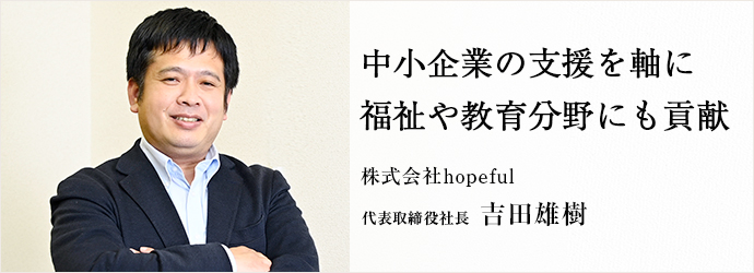 中小企業の支援を軸に　福祉や教育分野にも貢献
株式会社hopeful 代表取締役社長 吉田雄樹