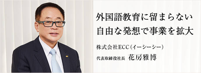 外国語教育に留まらない　自由な発想で事業を拡大
株式会社ECC（イーシーシー） 代表取締役社長 花房雅博