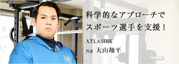 科学的なアプローチで　スポーツ選手を支援！
ATLASIHK 代表 大山翔平