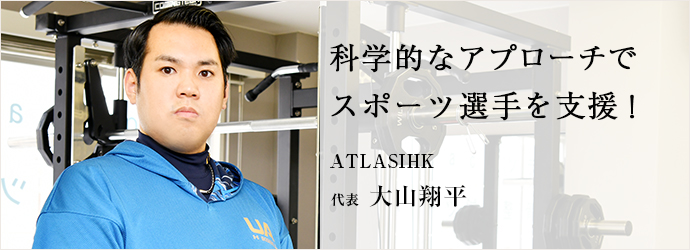 科学的なアプローチで　スポーツ選手を支援！
ATLASIHK 代表 大山翔平