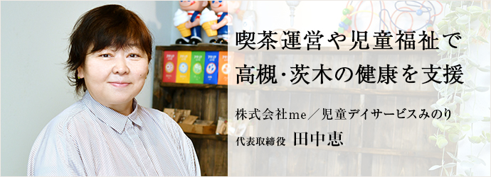喫茶運営や児童福祉で　高槻・茨木の健康を支援
株式会社me／児童デイサービスみのり 代表取締役 田中恵