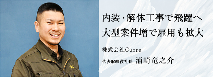 内装・解体工事で飛躍へ　大型案件増で雇用も拡大
株式会社Cuore 代表取締役社長 浦崎竜之介