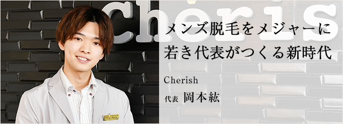 メンズ脱毛をメジャーに　若き代表がつくる新時代
Cherish 代表 岡本紘