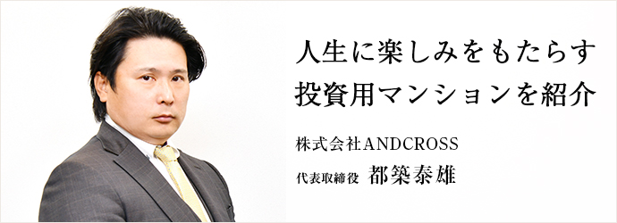 人生に楽しみをもたらす　投資用マンションを紹介
株式会社ANDCROSS 代表取締役 都築泰雄