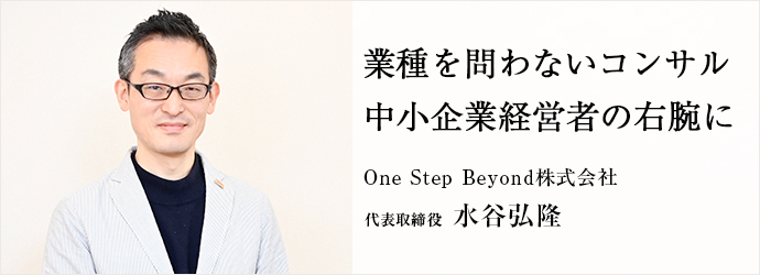 業種を問わないコンサル　中小企業経営者の右腕に
One Step Beyond株式会社 代表取締役 水谷弘隆