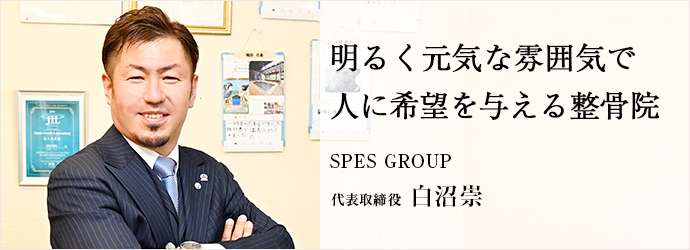 明るく元気な雰囲気で　人に希望を与える整骨院
SPES GROUP 代表取締役 白沼崇