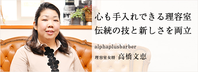 心も手入れできる理容室　伝統の技と新しさを両立
alphaplusbarber 理容室女将 高橋文恵