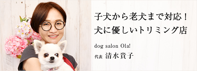 子犬から老犬まで対応！　犬に優しいトリミング店
dog salon Ola! 代表 清水貴子