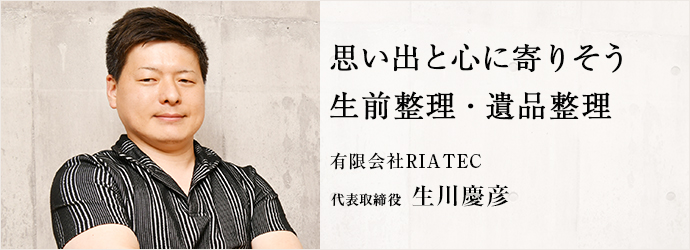 思い出と心に寄りそう　生前整理・遺品整理
有限会社RIATEC 代表取締役 生川慶彦