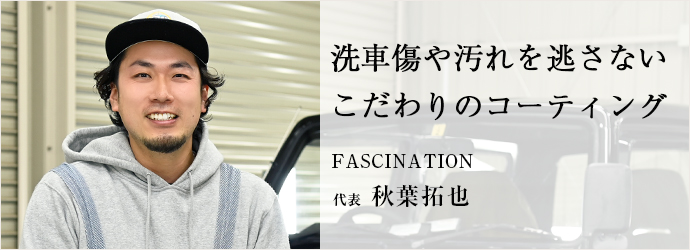 洗車傷や汚れを逃さない　こだわりのコーティング
FASCINATION 代表 秋葉拓也