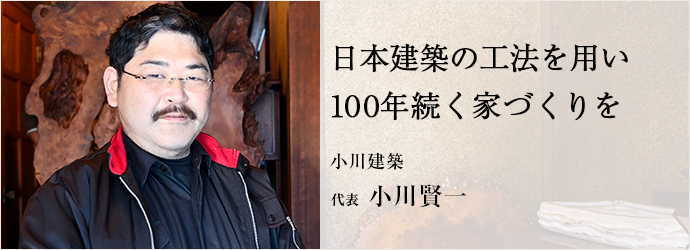 日本建築の工法を用い　100年続く家づくりを
小川建築 代表 小川賢一