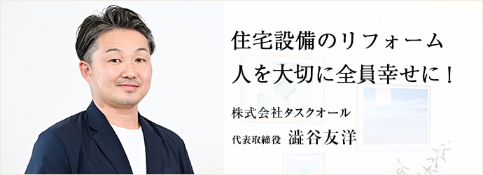 住宅設備のリフォーム　人を大切に全員幸せに！
株式会社タスクオール 代表取締役 澁谷友洋