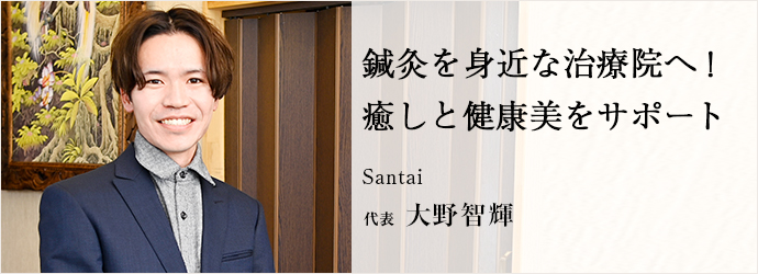 鍼灸を身近な治療院へ！　癒しと健康美をサポート
Santai 代表 大野智輝