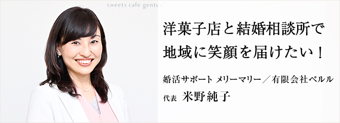 洋菓子店と結婚相談所で　地域に笑顔を届けたい！
婚活サポート メリーマリー／有限会社ペルル 代表 米野純子