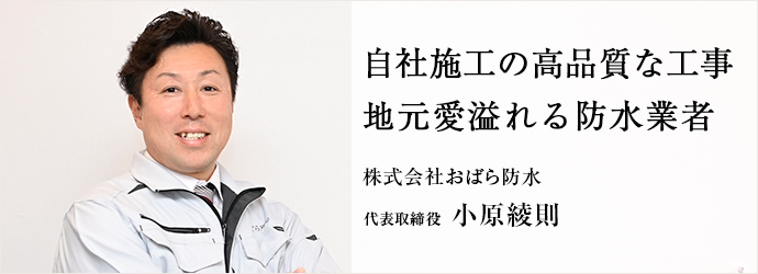 自社施工の高品質な工事　地元愛溢れる防水業者
株式会社おばら防水 代表取締役 小原綾則